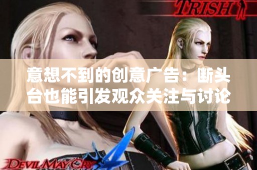 意想不到的创意广告：断头台也能引发观众关注与讨论