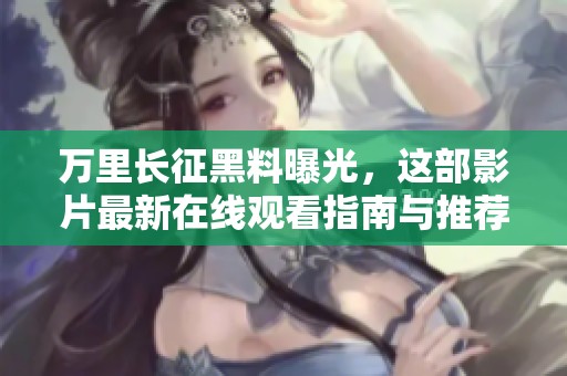 万里长征黑料曝光，这部影片最新在线观看指南与推荐