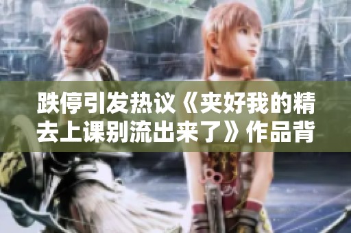 跌停引发热议《夹好我的精去上课别流出来了》作品背后的故事与思考