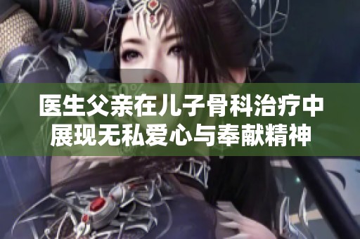 医生父亲在儿子骨科治疗中展现无私爱心与奉献精神