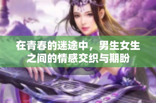 在青春的迷途中，男生女生之间的情感交织与期盼