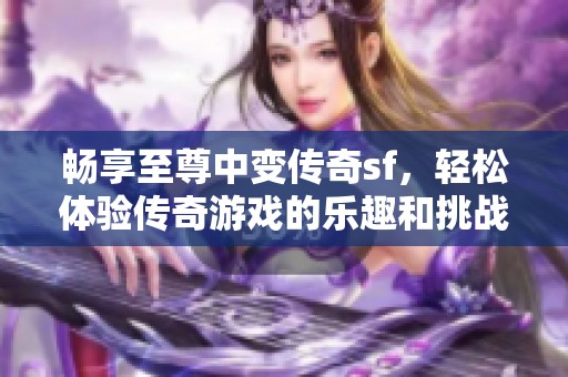 畅享至尊中变传奇sf，轻松体验传奇游戏的乐趣和挑战！