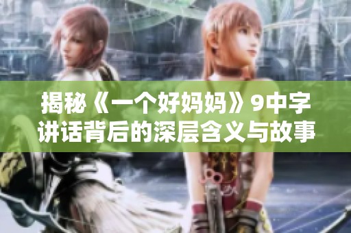揭秘《一个好妈妈》9中字讲话背后的深层含义与故事背景