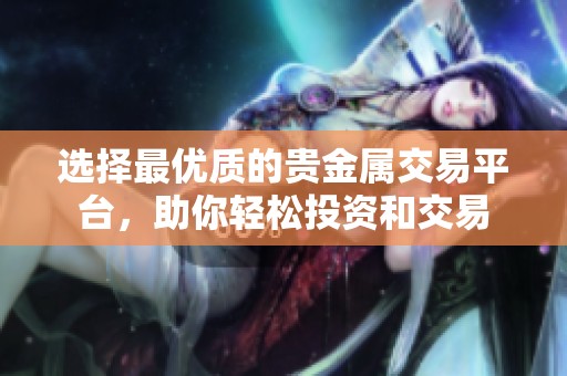 选择最优质的贵金属交易平台，助你轻松投资和交易