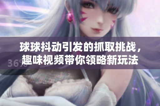 球球抖动引发的抓取挑战，趣味视频带你领略新玩法