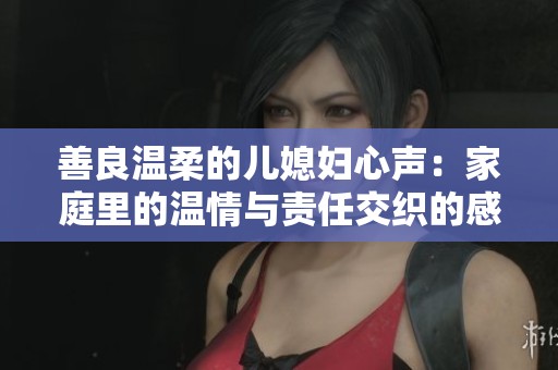 善良温柔的儿媳妇心声：家庭里的温情与责任交织的感悟