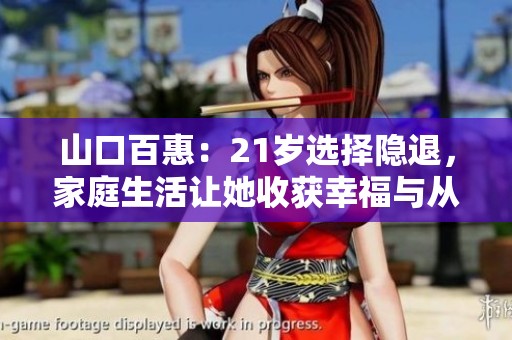 山口百惠：21岁选择隐退，家庭生活让她收获幸福与从容