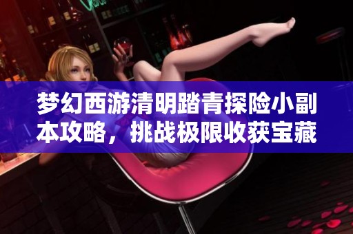 梦幻西游清明踏青探险小副本攻略，挑战极限收获宝藏之旅！