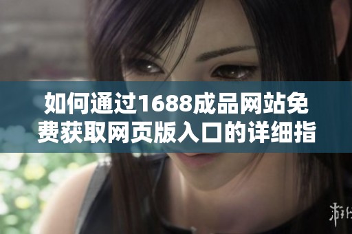 如何通过1688成品网站免费获取网页版入口的详细指南