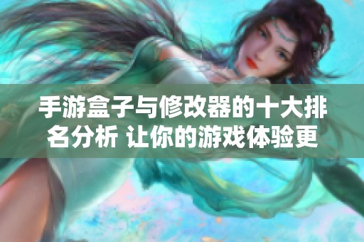 手游盒子与修改器的十大排名分析 让你的游戏体验更畅快