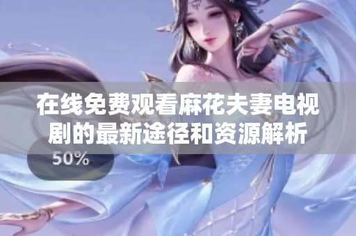 在线免费观看麻花夫妻电视剧的最新途径和资源解析