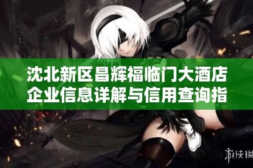 沈北新区昌辉福临门大酒店企业信息详解与信用查询指南