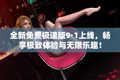 全新免费极速版9·1上线，畅享极致体验与无限乐趣！