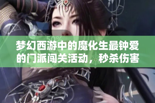 梦幻西游中的魔化生最钟爱的门派闯关活动，秒杀伤害提升技巧揭秘
