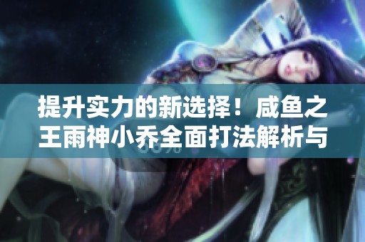提升实力的新选择！咸鱼之王雨神小乔全面打法解析与攻略分享