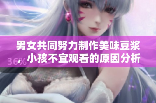 男女共同努力制作美味豆浆，小孩不宜观看的原因分析