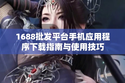 1688批发平台手机应用程序下载指南与使用技巧