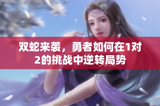双蛇来袭，勇者如何在1对2的挑战中逆转局势