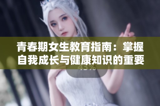 青春期女生教育指南：掌握自我成长与健康知识的重要性