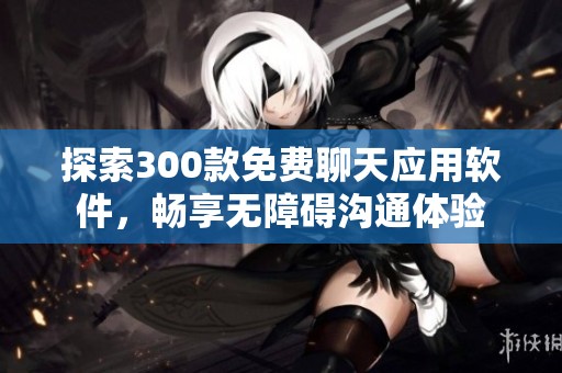 探索300款免费聊天应用软件，畅享无障碍沟通体验