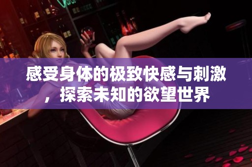 感受身体的极致快感与刺激，探索未知的欲望世界