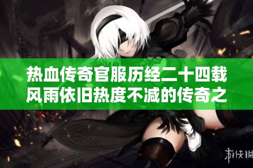 热血传奇官服历经二十四载风雨依旧热度不减的传奇之路