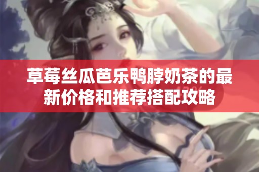 草莓丝瓜芭乐鸭脖奶茶的最新价格和推荐搭配攻略