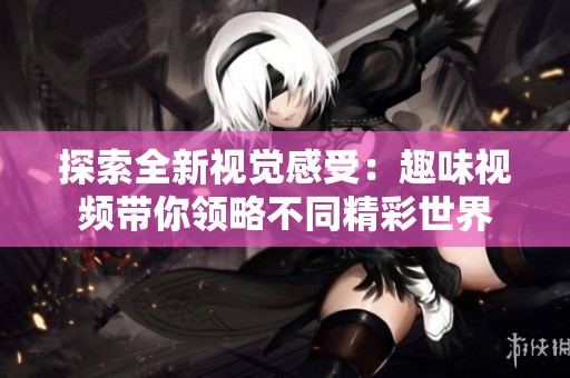 探索全新视觉感受：趣味视频带你领略不同精彩世界