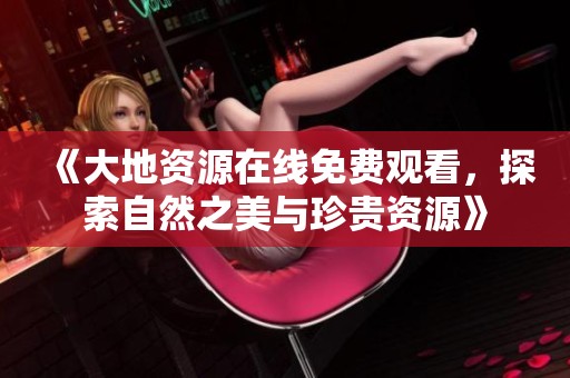 《大地资源在线免费观看，探索自然之美与珍贵资源》