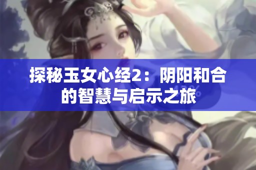 探秘玉女心经2：阴阳和合的智慧与启示之旅