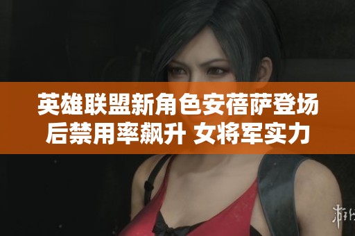 英雄联盟新角色安蓓萨登场后禁用率飙升 女将军实力引发关注