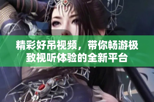精彩好吊视频，带你畅游极致视听体验的全新平台