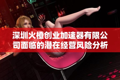 深圳火橙创业加速器有限公司面临的潜在经营风险分析报告