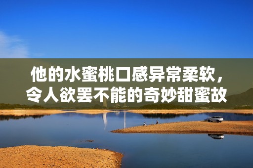 他的水蜜桃口感异常柔软，令人欲罢不能的奇妙甜蜜故事