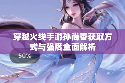 穿越火线手游孙尚香获取方式与强度全面解析