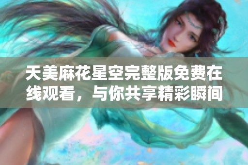 天美麻花星空完整版免费在线观看，与你共享精彩瞬间