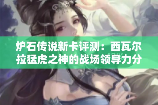 炉石传说新卡评测：西瓦尔拉猛虎之神的战场领导力分析与展望