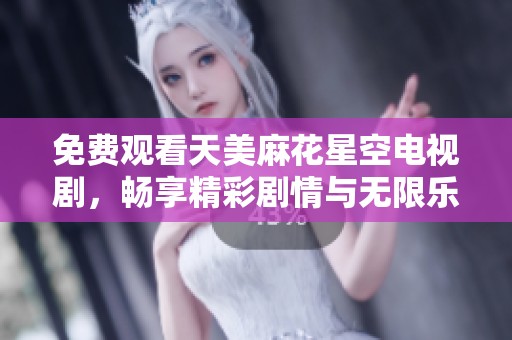免费观看天美麻花星空电视剧，畅享精彩剧情与无限乐趣