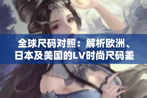 全球尺码对照：解析欧洲、日本及美国的LV时尚尺码差异