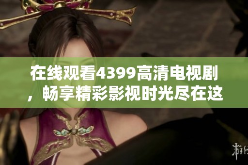在线观看4399高清电视剧，畅享精彩影视时光尽在这里