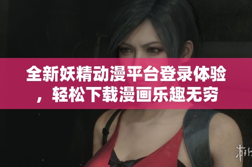全新妖精动漫平台登录体验，轻松下载漫画乐趣无穷
