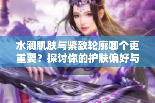 水润肌肤与紧致轮廓哪个更重要？探讨你的护肤偏好与选择