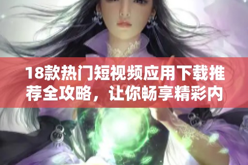 18款热门短视频应用下载推荐全攻略，让你畅享精彩内容