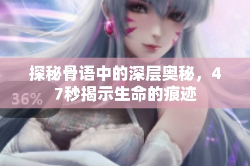 探秘骨语中的深层奥秘，47秒揭示生命的痕迹