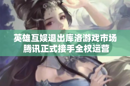 英雄互娱退出库洛游戏市场 腾讯正式接手全权运营