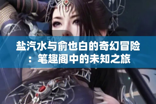 盐汽水与俞也白的奇幻冒险：笔趣阁中的未知之旅