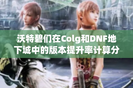 沃特碧们在Colg和DNF地下城中的版本提升率计算分析