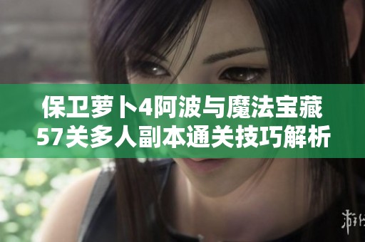 保卫萝卜4阿波与魔法宝藏57关多人副本通关技巧解析