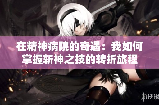 在精神病院的奇遇：我如何掌握斩神之技的转折旅程