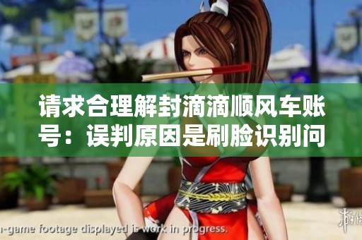 请求合理解封滴滴顺风车账号：误判原因是刷脸识别问题